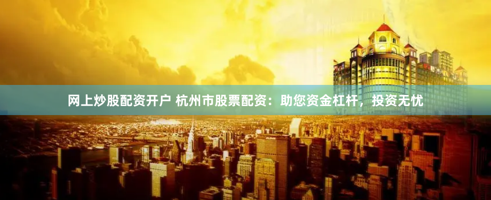 网上炒股配资开户 杭州市股票配资：助您资金杠杆，投资无忧