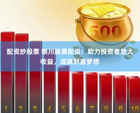 配资炒股票 银川股票配资：助力投资者放大收益，成就财富梦想
