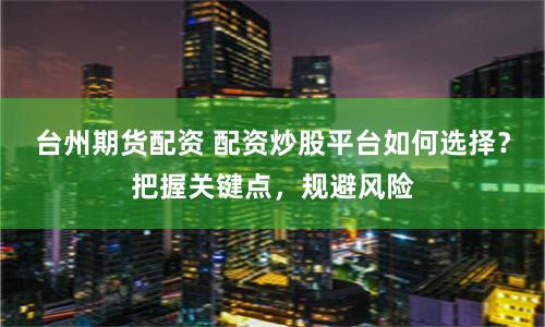 台州期货配资 配资炒股平台如何选择？把握关键点，规避风险