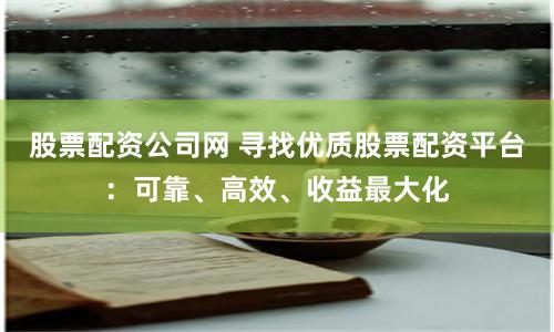 股票配资公司网 寻找优质股票配资平台：可靠、高效、收益最大化