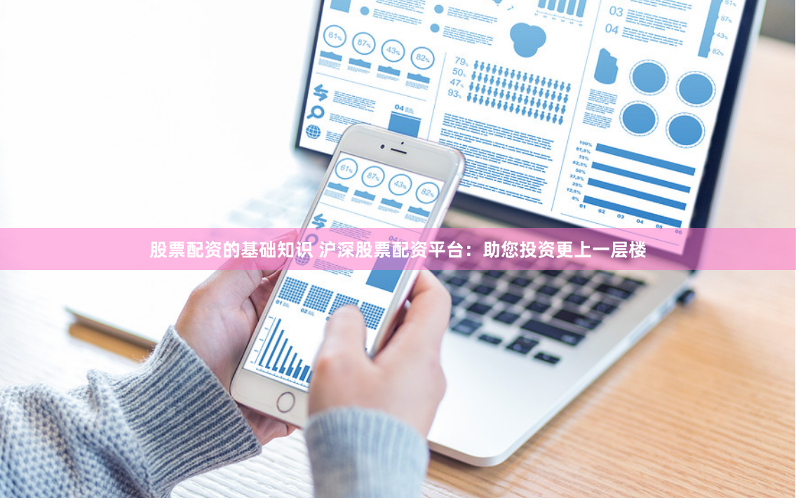 股票配资的基础知识 沪深股票配资平台：助您投资更上一层楼