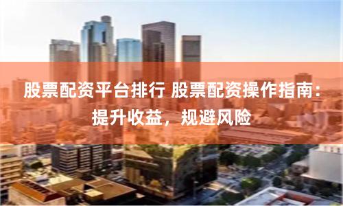 股票配资平台排行 股票配资操作指南：提升收益，规避风险