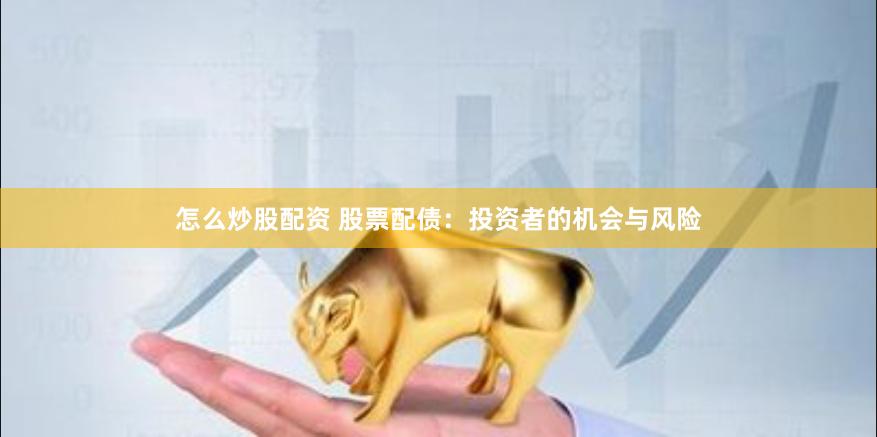 怎么炒股配资 股票配债：投资者的机会与风险