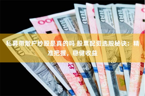 私募带散户炒股是真的吗 股票配资选股秘诀：精准把握，稳健收益