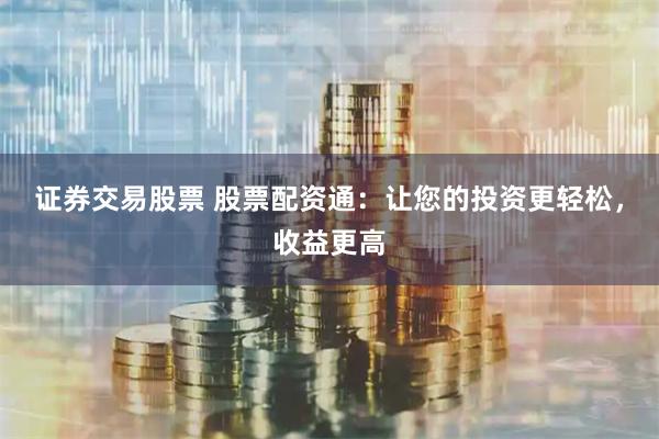 证券交易股票 股票配资通：让您的投资更轻松，收益更高