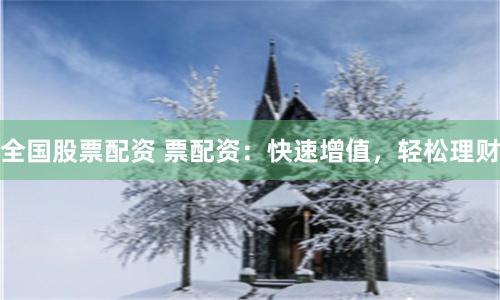 全国股票配资 票配资：快速增值，轻松理财