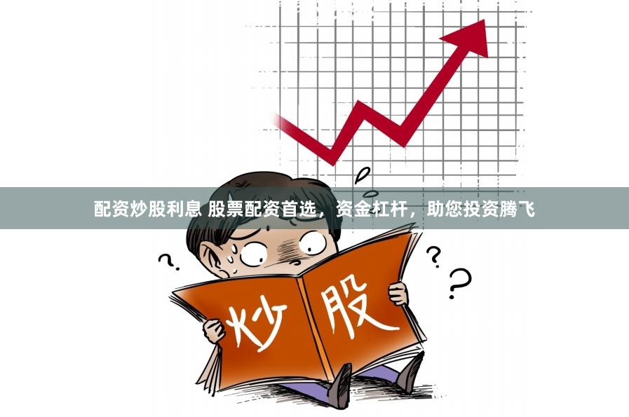 配资炒股利息 股票配资首选，资金杠杆，助您投资腾飞