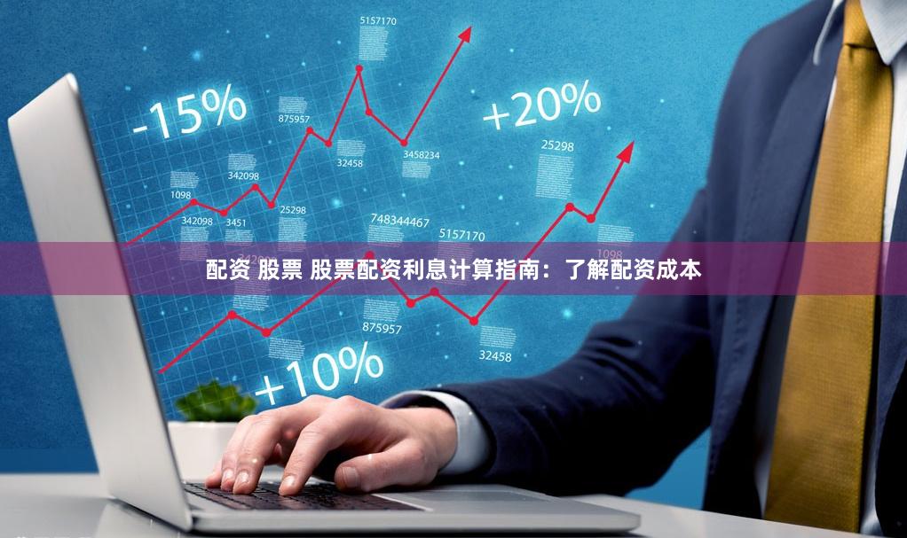 配资 股票 股票配资利息计算指南：了解配资成本
