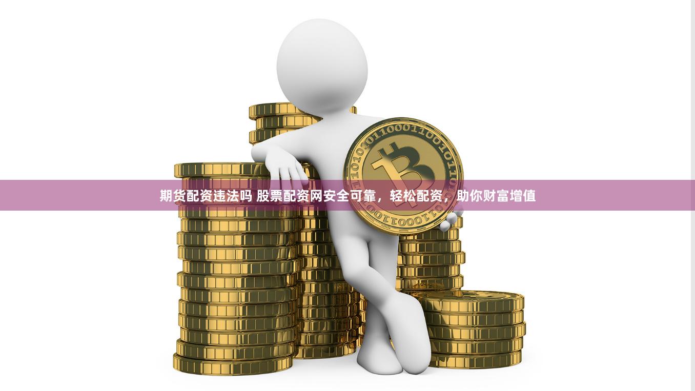 期货配资违法吗 股票配资网安全可靠，轻松配资，助你财富增值
