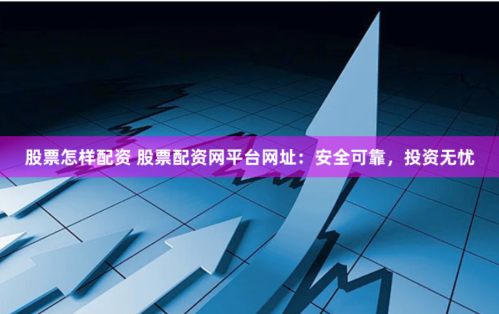 股票怎样配资 股票配资网平台网址：安全可靠，投资无忧