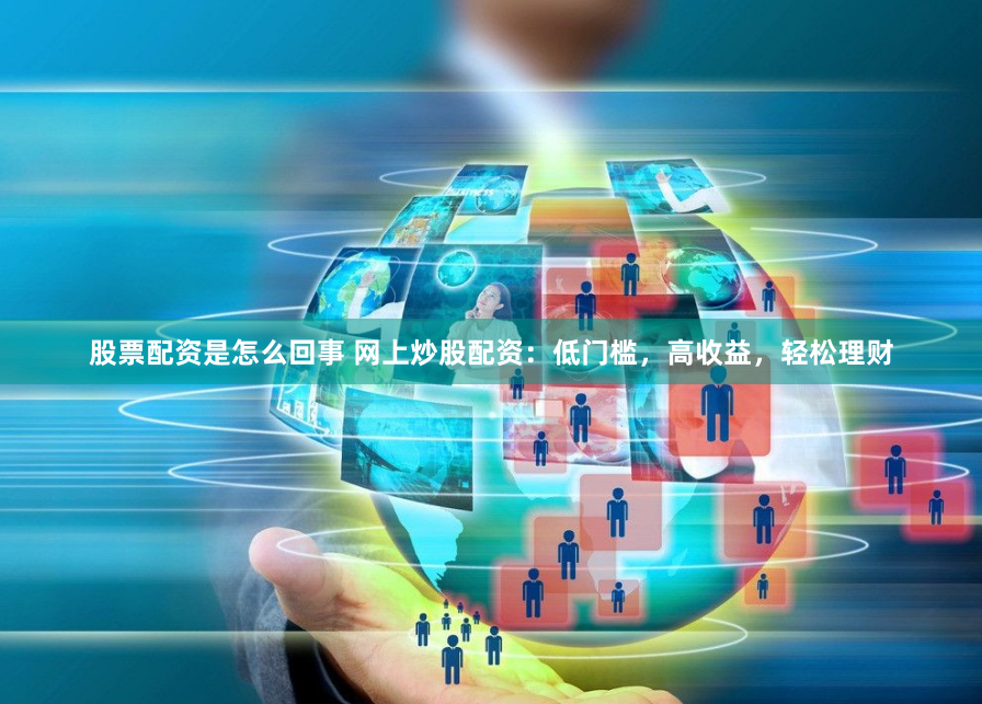股票配资是怎么回事 网上炒股配资：低门槛，高收益，轻松理财