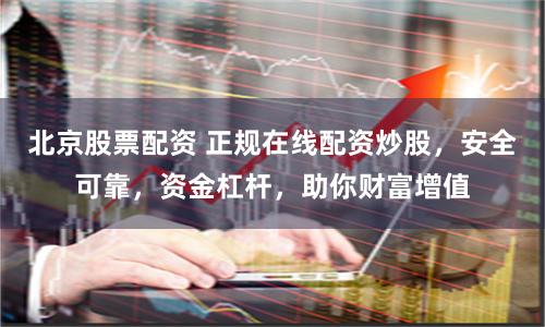 北京股票配资 正规在线配资炒股，安全可靠，资金杠杆，助你财富增值