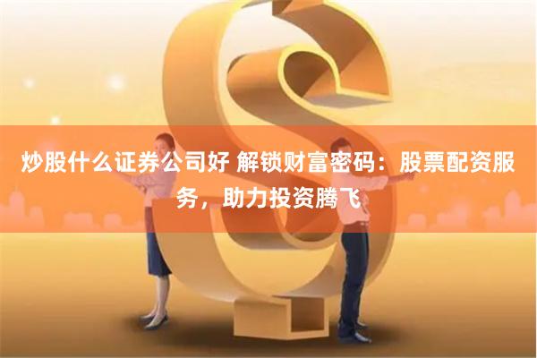 炒股什么证券公司好 解锁财富密码：股票配资服务，助力投资腾飞