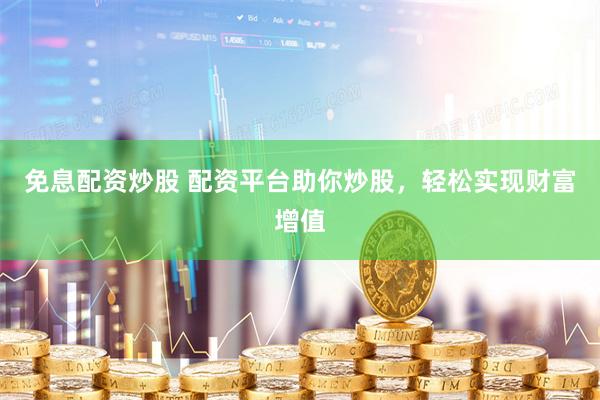 免息配资炒股 配资平台助你炒股，轻松实现财富增值