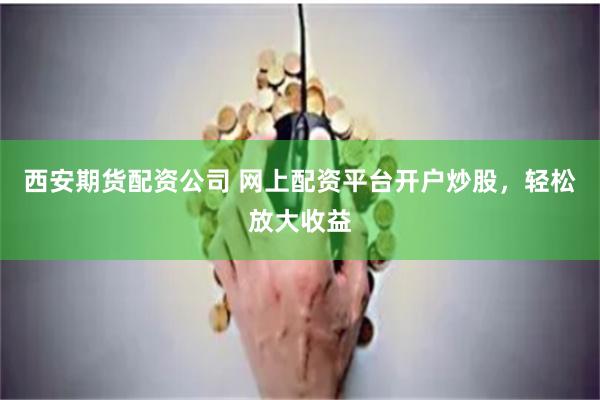 西安期货配资公司 网上配资平台开户炒股，轻松放大收益