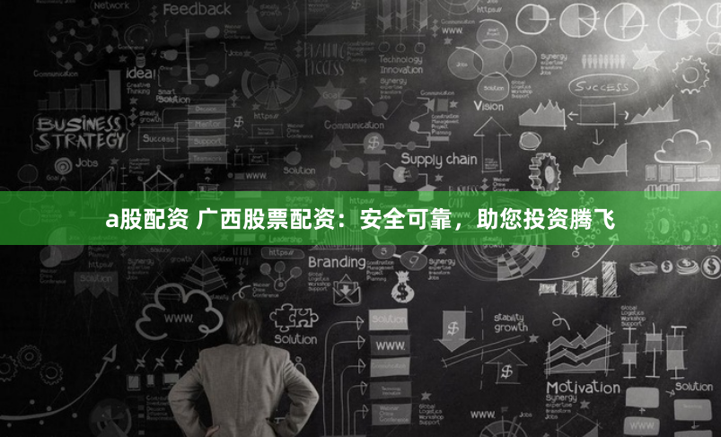 a股配资 广西股票配资：安全可靠，助您投资腾飞