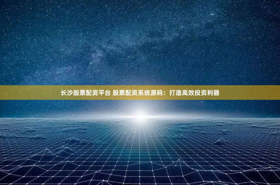 长沙股票配资平台 股票配资系统源码：打造高效投资利器