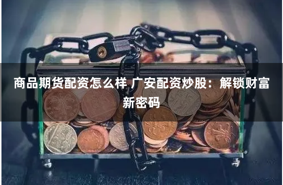 商品期货配资怎么样 广安配资炒股：解锁财富新密码