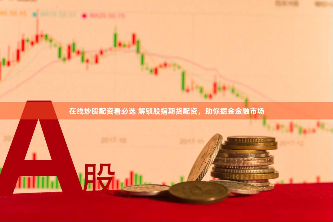 在线炒股配资看必选 解锁股指期货配资，助你掘金金融市场