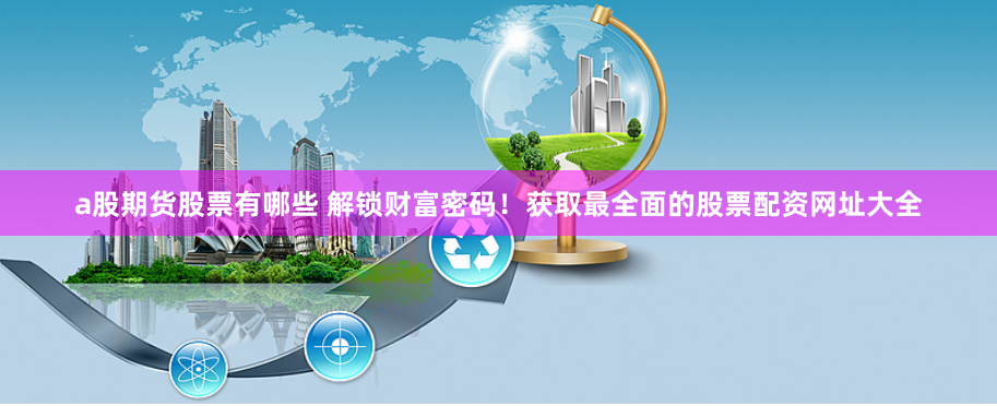 a股期货股票有哪些 解锁财富密码！获取最全面的股票配资网址大全