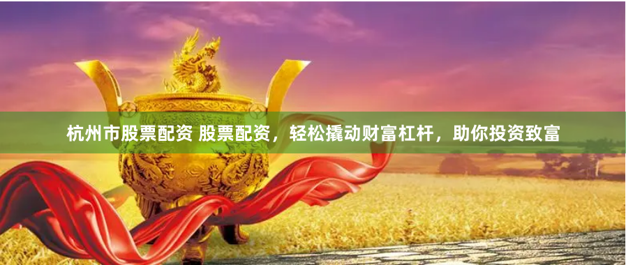 杭州市股票配资 股票配资，轻松撬动财富杠杆，助你投资致富
