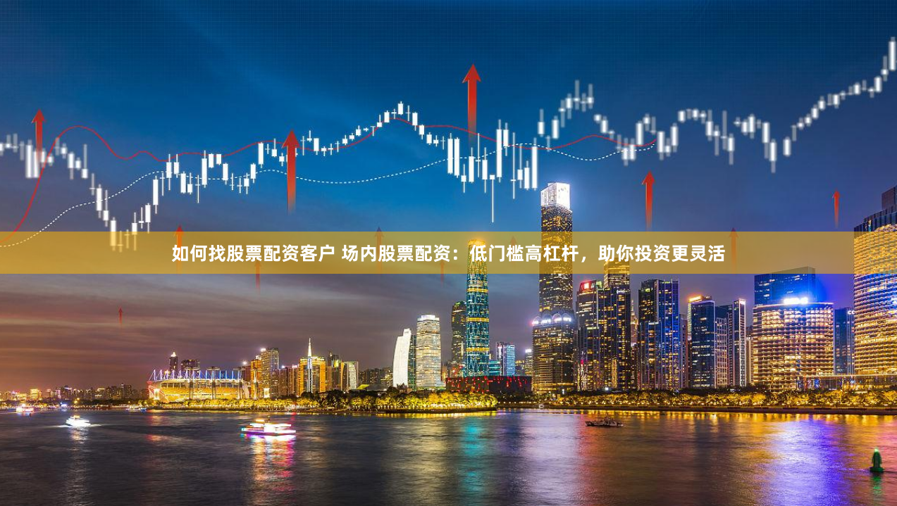 如何找股票配资客户 场内股票配资：低门槛高杠杆，助你投资更灵活