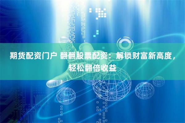 期货配资门户 翻翻股票配资：解锁财富新高度，轻松翻倍收益