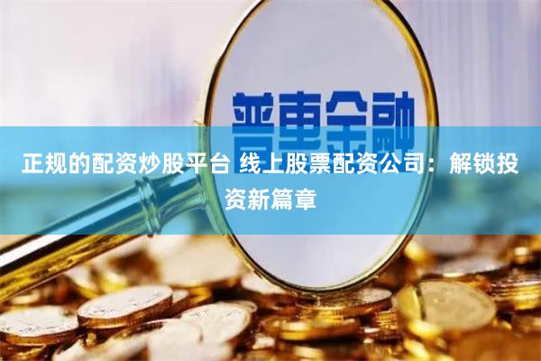 正规的配资炒股平台 线上股票配资公司：解锁投资新篇章