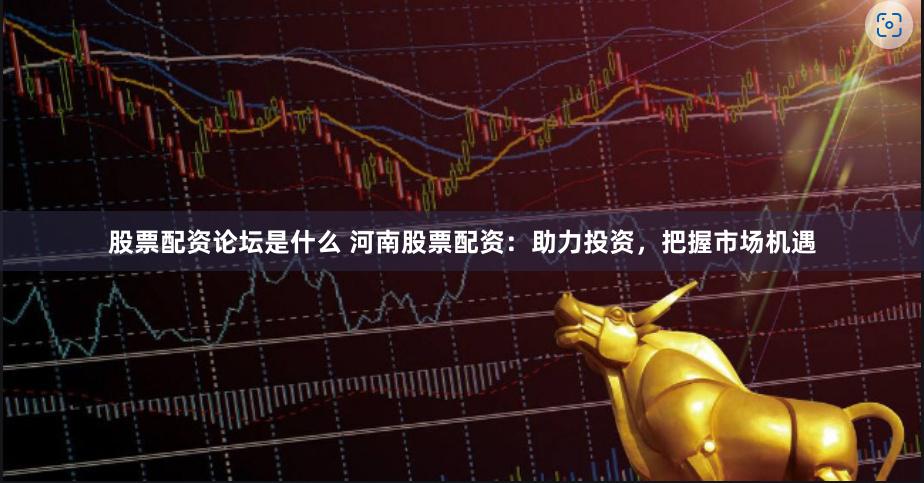 股票配资论坛是什么 河南股票配资：助力投资，把握市场机遇