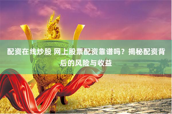 配资在线炒股 网上股票配资靠谱吗？揭秘配资背后的风险与收益
