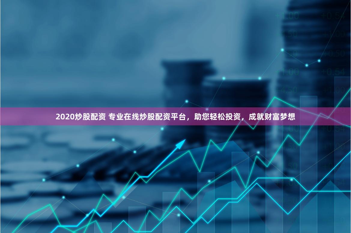 2020炒股配资 专业在线炒股配资平台，助您轻松投资，成就财富梦想