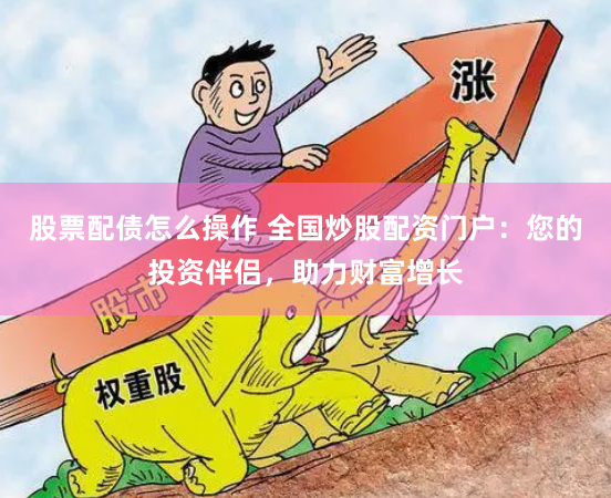 股票配债怎么操作 全国炒股配资门户：您的投资伴侣，助力财富增长