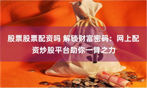 股票股票配资吗 解锁财富密码：网上配资炒股平台助你一臂之力