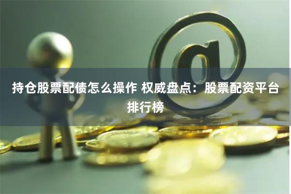 持仓股票配债怎么操作 权威盘点：股票配资平台排行榜