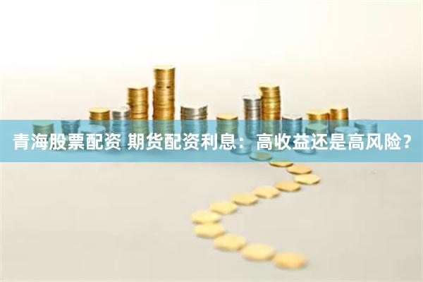 青海股票配资 期货配资利息：高收益还是高风险？