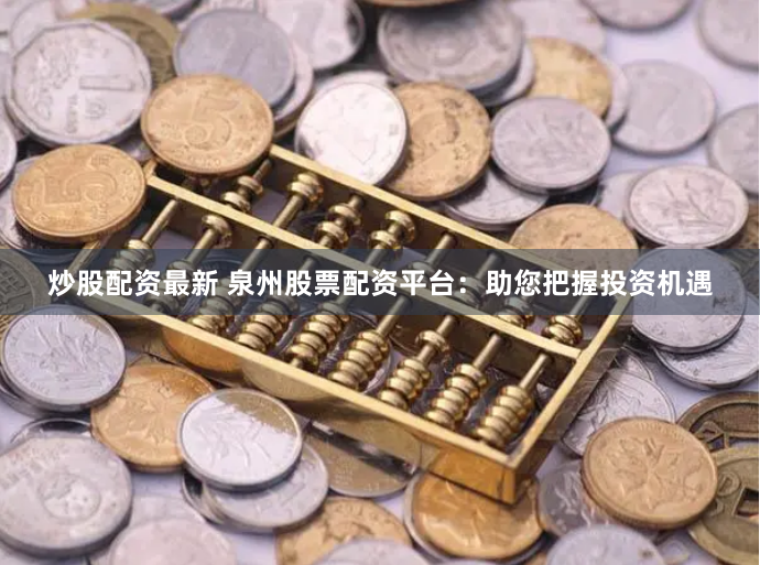 炒股配资最新 泉州股票配资平台：助您把握投资机遇