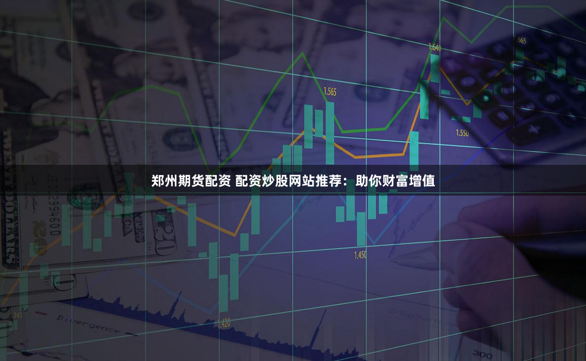 郑州期货配资 配资炒股网站推荐:助你财富增值