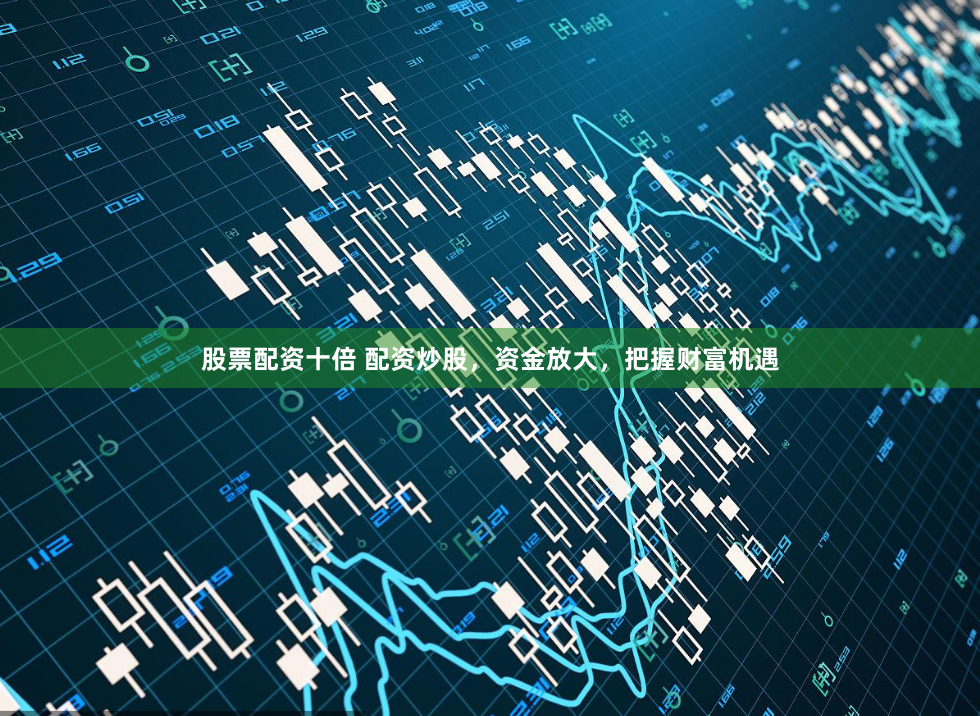 股票配资十倍 配资炒股，资金放大，把握财富机遇