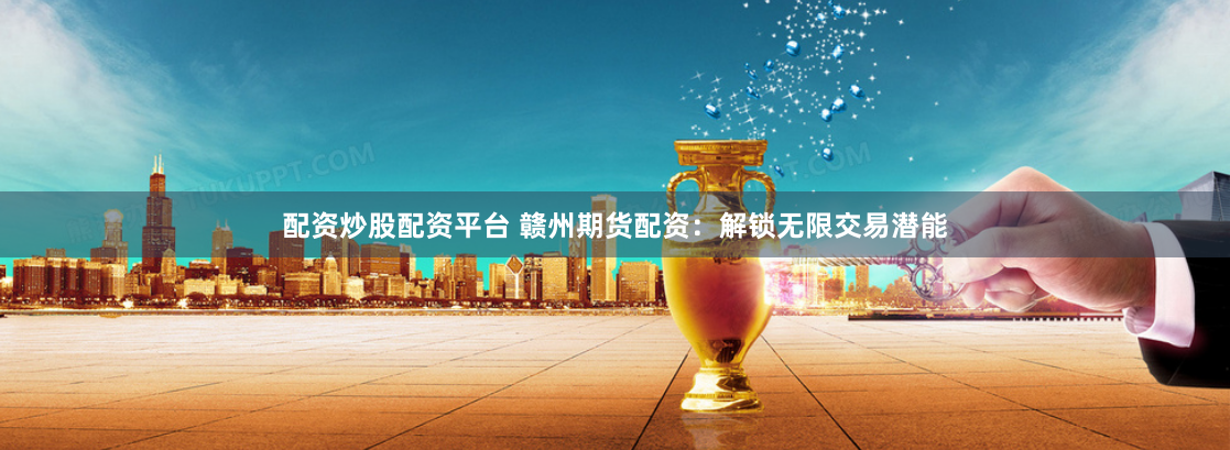 配资炒股配资平台 赣州期货配资:解锁无限交易潜能