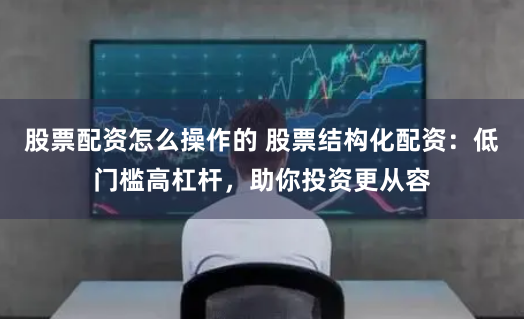 股票配资怎么操作的 股票结构化配资：低门槛高杠杆，助你投资更从容