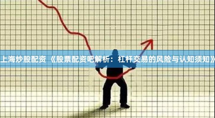 上海炒股配资 《股票配资吧解析：杠杆交易的风险与认知须知》