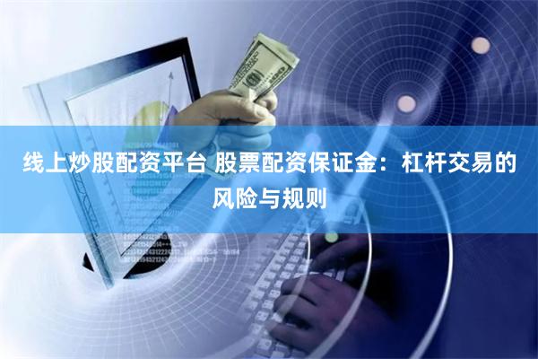 线上炒股配资平台 股票配资保证金:杠杆交易的风险与规则